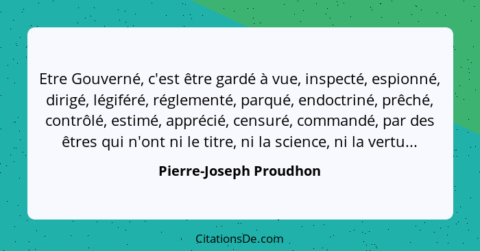 Etre Gouverné, c'est être gardé à vue, inspecté, espionné, dirigé, légiféré, réglementé, parqué, endoctriné, prêché, contrôlé... - Pierre-Joseph Proudhon