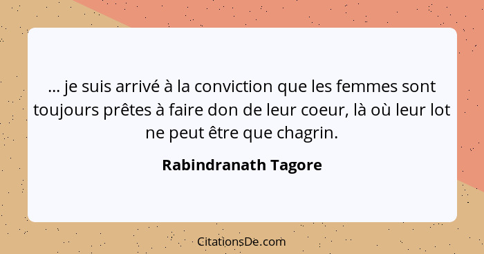 ... je suis arrivé à la conviction que les femmes sont toujours prêtes à faire don de leur coeur, là où leur lot ne peut être qu... - Rabindranath Tagore