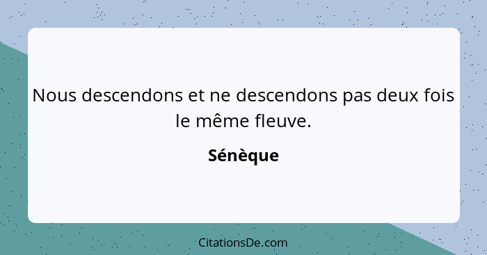 Nous descendons et ne descendons pas deux fois le même fleuve.... - Sénèque