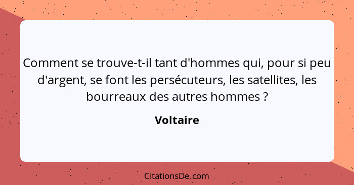 Comment se trouve-t-il tant d'hommes qui, pour si peu d'argent, se font les persécuteurs, les satellites, les bourreaux des autres hommes&n... - Voltaire