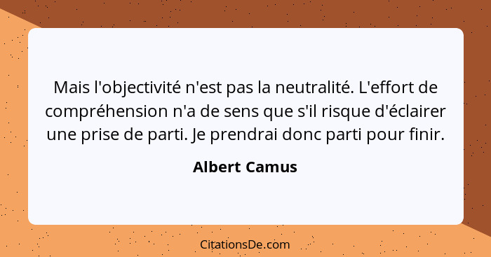 Mais l'objectivité n'est pas la neutralité. L'effort de compréhension n'a de sens que s'il risque d'éclairer une prise de parti. Je pre... - Albert Camus