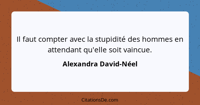 Il faut compter avec la stupidité des hommes en attendant qu'elle soit vaincue.... - Alexandra David-Néel