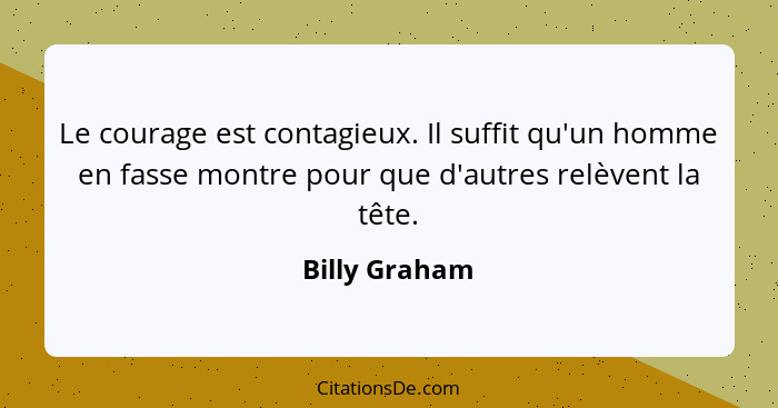 Le courage est contagieux. Il suffit qu'un homme en fasse montre pour que d'autres relèvent la tête.... - Billy Graham