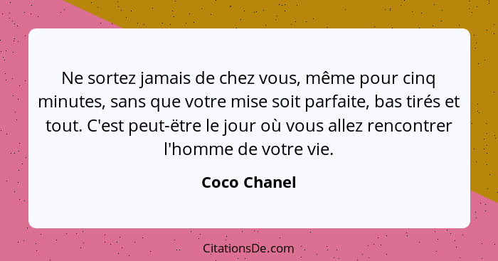 Ne sortez jamais de chez vous, même pour cinq minutes, sans que votre mise soit parfaite, bas tirés et tout. C'est peut-ëtre le jour où... - Coco Chanel