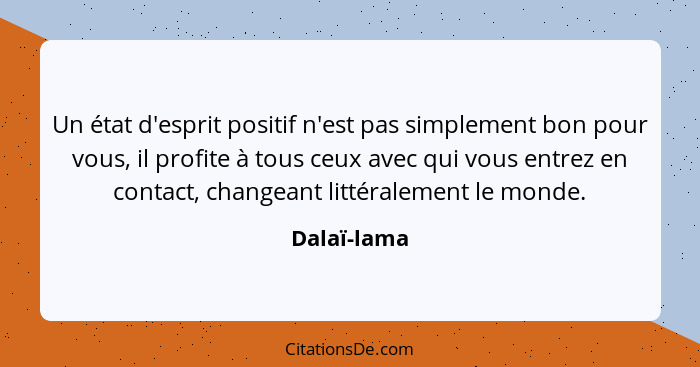 Un état d'esprit positif n'est pas simplement bon pour vous, il profite à tous ceux avec qui vous entrez en contact, changeant littéralem... - Dalaï-lama