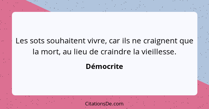 Les sots souhaitent vivre, car ils ne craignent que la mort, au lieu de craindre la vieillesse.... - Démocrite