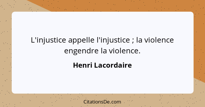 L'injustice appelle l'injustice ; la violence engendre la violence.... - Henri Lacordaire