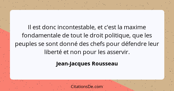 Il est donc incontestable, et c'est la maxime fondamentale de tout le droit politique, que les peuples se sont donné des chefs... - Jean-Jacques Rousseau