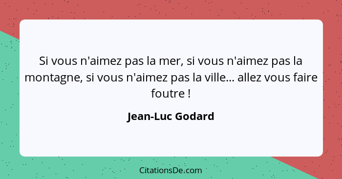 Si vous n'aimez pas la mer, si vous n'aimez pas la montagne, si vous n'aimez pas la ville... allez vous faire foutre !... - Jean-Luc Godard