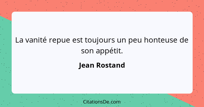 La vanité repue est toujours un peu honteuse de son appétit.... - Jean Rostand