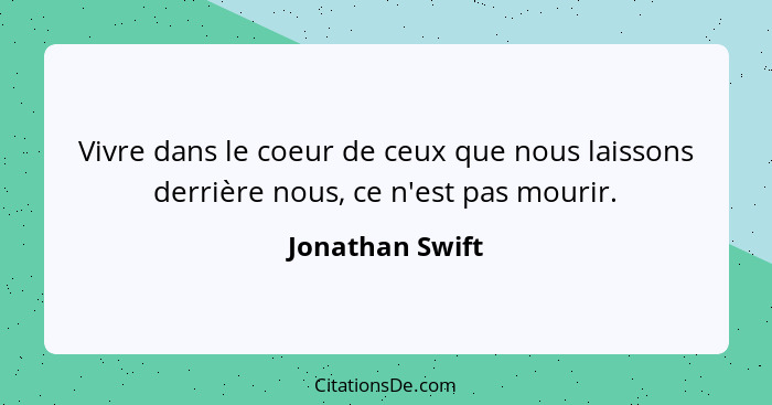 Vivre dans le coeur de ceux que nous laissons derrière nous, ce n'est pas mourir.... - Jonathan Swift