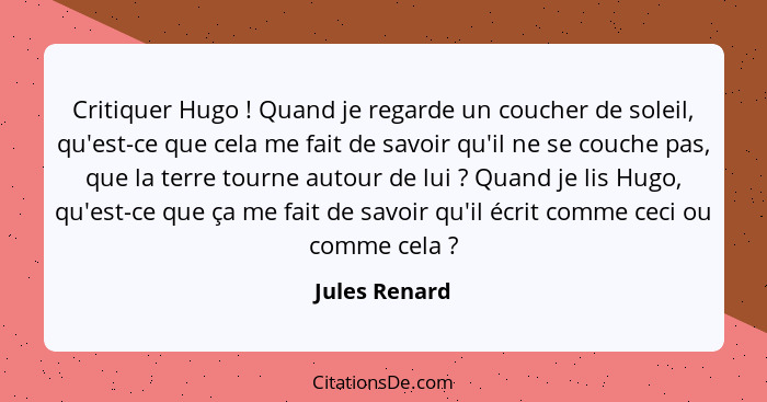 Critiquer Hugo ! Quand je regarde un coucher de soleil, qu'est-ce que cela me fait de savoir qu'il ne se couche pas, que la terre... - Jules Renard
