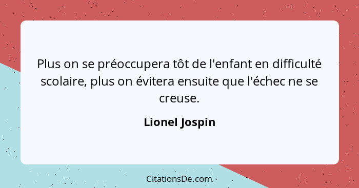 Plus on se préoccupera tôt de l'enfant en difficulté scolaire, plus on évitera ensuite que l'échec ne se creuse.... - Lionel Jospin