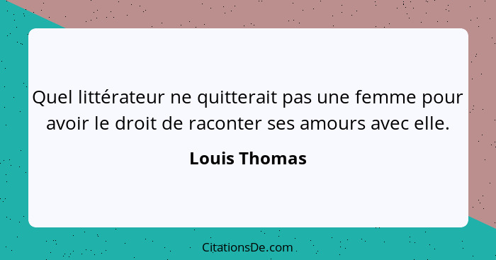 Quel littérateur ne quitterait pas une femme pour avoir le droit de raconter ses amours avec elle.... - Louis Thomas