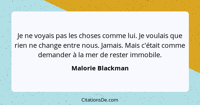 Je ne voyais pas les choses comme lui. Je voulais que rien ne change entre nous. Jamais. Mais c'était comme demander à la mer de re... - Malorie Blackman