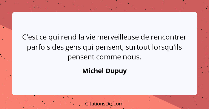 C'est ce qui rend la vie merveilleuse de rencontrer parfois des gens qui pensent, surtout lorsqu'ils pensent comme nous.... - Michel Dupuy