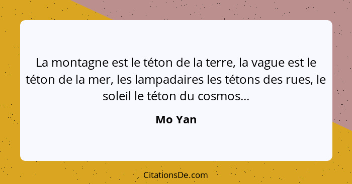 La montagne est le téton de la terre, la vague est le téton de la mer, les lampadaires les tétons des rues, le soleil le téton du cosmos...... - Mo Yan