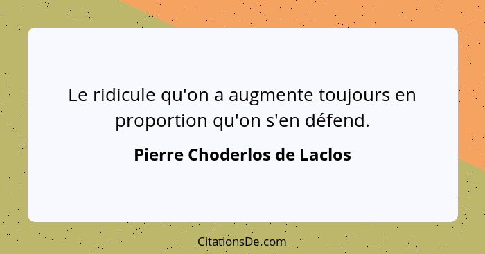 Le ridicule qu'on a augmente toujours en proportion qu'on s'en défend.... - Pierre Choderlos de Laclos