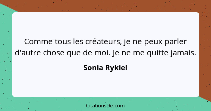 Comme tous les créateurs, je ne peux parler d'autre chose que de moi. Je ne me quitte jamais.... - Sonia Rykiel