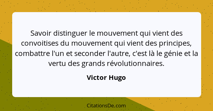 Savoir distinguer le mouvement qui vient des convoitises du mouvement qui vient des principes, combattre l'un et seconder l'autre, c'est... - Victor Hugo