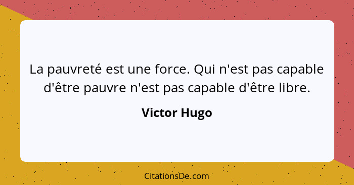 La pauvreté est une force. Qui n'est pas capable d'être pauvre n'est pas capable d'être libre.... - Victor Hugo