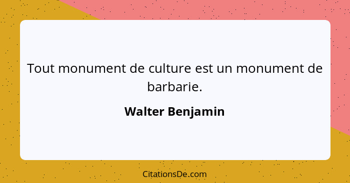 Tout monument de culture est un monument de barbarie.... - Walter Benjamin