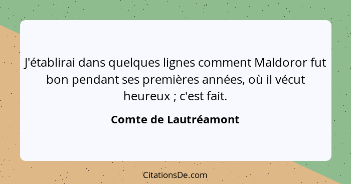 J'établirai dans quelques lignes comment Maldoror fut bon pendant ses premières années, où il vécut heureux ; c'est fait.... - Comte de Lautréamont