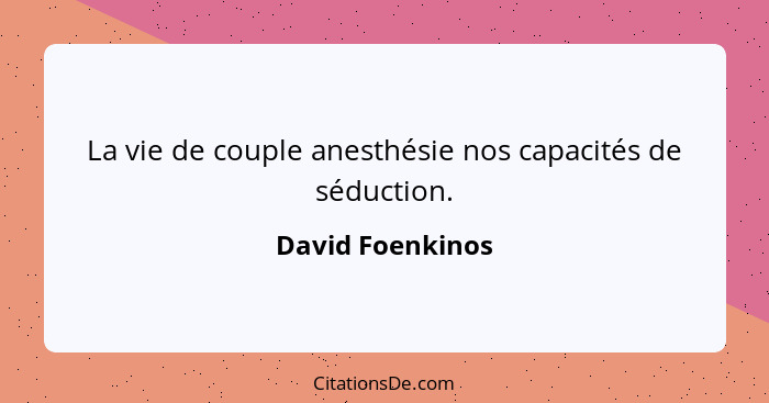 La vie de couple anesthésie nos capacités de séduction.... - David Foenkinos