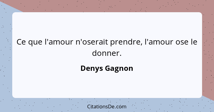 Ce que l'amour n'oserait prendre, l'amour ose le donner.... - Denys Gagnon