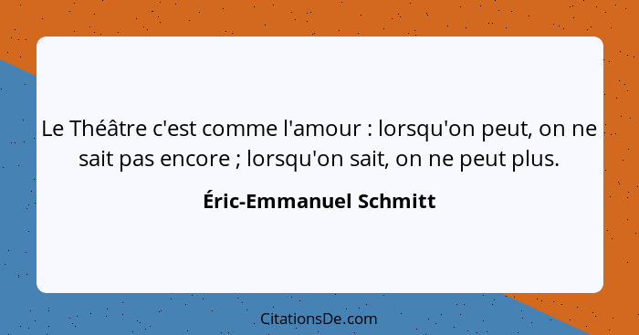 Le Théâtre c'est comme l'amour : lorsqu'on peut, on ne sait pas encore ; lorsqu'on sait, on ne peut plus.... - Éric-Emmanuel Schmitt