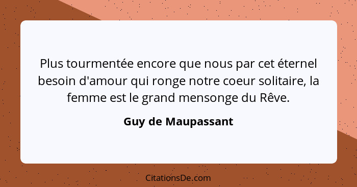 Plus tourmentée encore que nous par cet éternel besoin d'amour qui ronge notre coeur solitaire, la femme est le grand mensonge du... - Guy de Maupassant