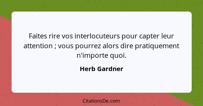 Faites rire vos interlocuteurs pour capter leur attention ; vous pourrez alors dire pratiquement n'importe quoi.... - Herb Gardner