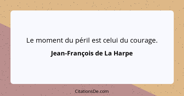 Le moment du péril est celui du courage.... - Jean-François de La Harpe