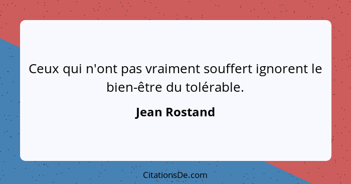 Ceux qui n'ont pas vraiment souffert ignorent le bien-être du tolérable.... - Jean Rostand