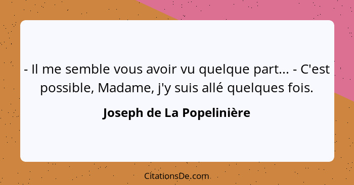 - Il me semble vous avoir vu quelque part... - C'est possible, Madame, j'y suis allé quelques fois.... - Joseph de La Popelinière