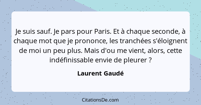 Je suis sauf. Je pars pour Paris. Et à chaque seconde, à chaque mot que je prononce, les tranchées s'éloignent de moi un peu plus. Mai... - Laurent Gaudé