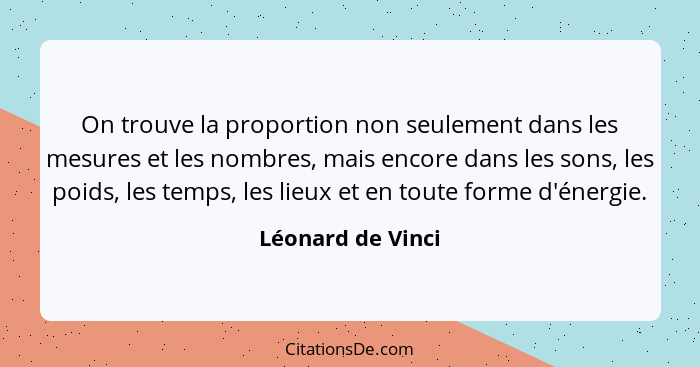 On trouve la proportion non seulement dans les mesures et les nombres, mais encore dans les sons, les poids, les temps, les lieux e... - Léonard de Vinci