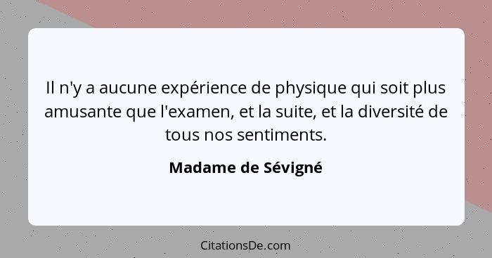 Il n'y a aucune expérience de physique qui soit plus amusante que l'examen, et la suite, et la diversité de tous nos sentiments.... - Madame de Sévigné