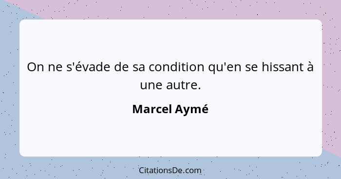 On ne s'évade de sa condition qu'en se hissant à une autre.... - Marcel Aymé
