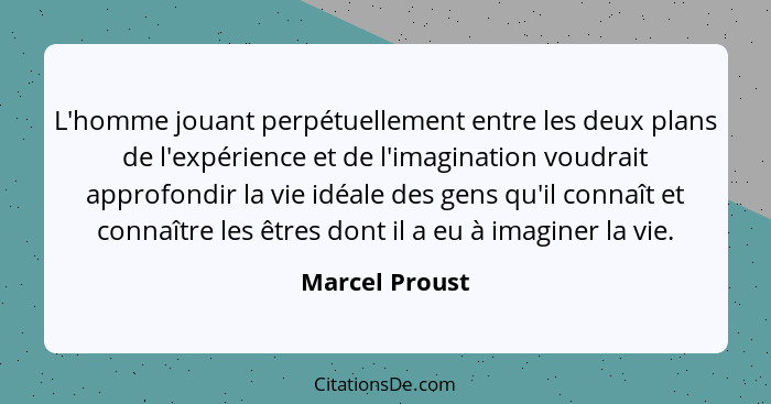L'homme jouant perpétuellement entre les deux plans de l'expérience et de l'imagination voudrait approfondir la vie idéale des gens qu... - Marcel Proust