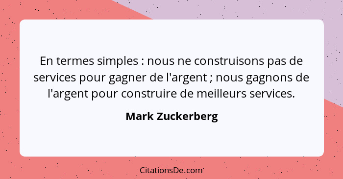 En termes simples : nous ne construisons pas de services pour gagner de l'argent ; nous gagnons de l'argent pour construir... - Mark Zuckerberg