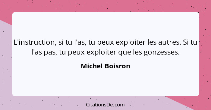 L'instruction, si tu l'as, tu peux exploiter les autres. Si tu l'as pas, tu peux exploiter que les gonzesses.... - Michel Boisron