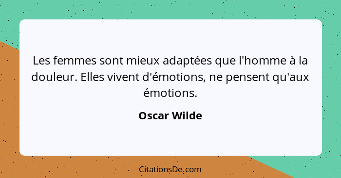 Les femmes sont mieux adaptées que l'homme à la douleur. Elles vivent d'émotions, ne pensent qu'aux émotions.... - Oscar Wilde