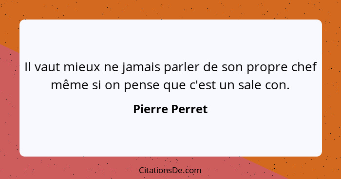 Il vaut mieux ne jamais parler de son propre chef même si on pense que c'est un sale con.... - Pierre Perret