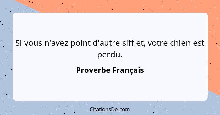 Si vous n'avez point d'autre sifflet, votre chien est perdu.... - Proverbe Français