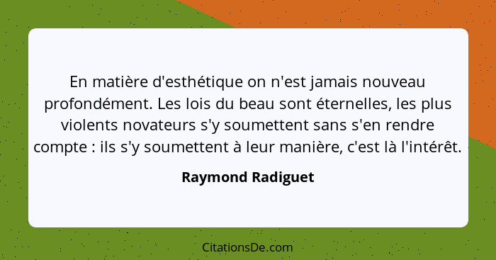 En matière d'esthétique on n'est jamais nouveau profondément. Les lois du beau sont éternelles, les plus violents novateurs s'y sou... - Raymond Radiguet