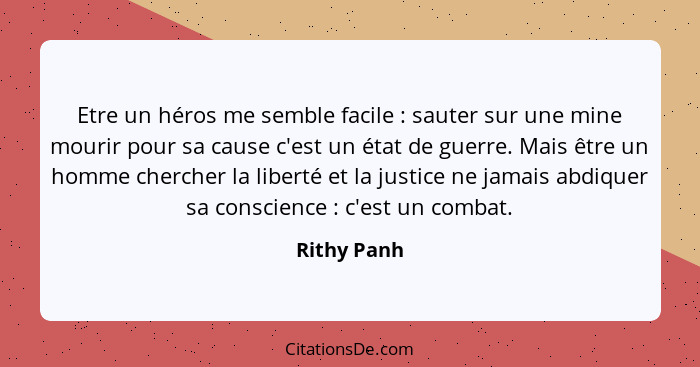 Etre un héros me semble facile : sauter sur une mine mourir pour sa cause c'est un état de guerre. Mais être un homme chercher la li... - Rithy Panh