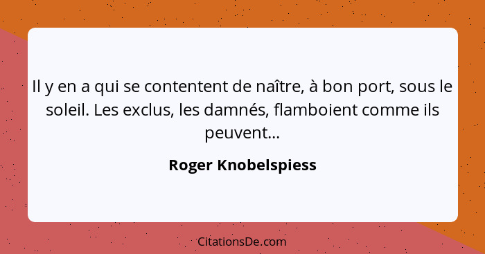 Il y en a qui se contentent de naître, à bon port, sous le soleil. Les exclus, les damnés, flamboient comme ils peuvent...... - Roger Knobelspiess