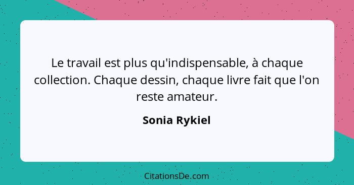 Le travail est plus qu'indispensable, à chaque collection. Chaque dessin, chaque livre fait que l'on reste amateur.... - Sonia Rykiel