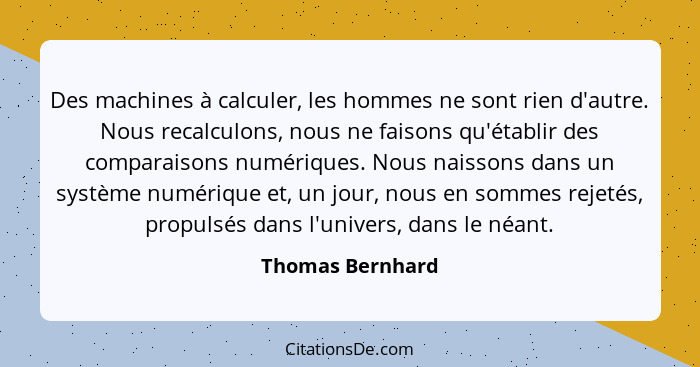 Des machines à calculer, les hommes ne sont rien d'autre. Nous recalculons, nous ne faisons qu'établir des comparaisons numériques.... - Thomas Bernhard